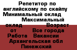 Репетитор по английскому по скайпу › Минимальный оклад ­ 25 000 › Максимальный оклад ­ 45 000 › Возраст от ­ 18 - Все города Работа » Вакансии   . Архангельская обл.,Пинежский 